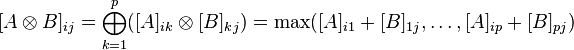 [A \otimes B]_{ij} = \bigoplus_{k = 1}^p ( [A]_{ik} \otimes [B]_{kj} ) = \max([A]_{i1} + [B]_{1j}, \dots, [A]_{ip} + [B]_{pj})