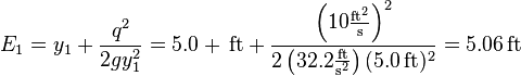 E_1 = y_1 + \frac{q^2}{2gy_1^2} = 5.0+\,\mathrm{ft} + \frac{\left(10\frac{\mathrm{ft}^2}{\mathrm{s}}\right)^2}{2\left(32.2\frac{\mathrm{ft}}{\mathrm{s}^2}\right)(5.0\,\mathrm{ft})^2} = 5.06\,\mathrm{ft}