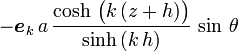 -\boldsymbol{e}_k\, a\, \frac{\cosh\, \bigl( k\, (z+h) \bigr)}{\sinh\, (k\, h)}\, \sin\, \theta\,