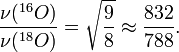 \frac{\nu(^{16}O)}{\nu(^{18}O)} = \sqrt{\frac{9}{8}} \approx \frac{832}{788}.