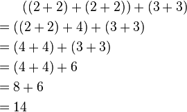 
\begin{align}
& {} \qquad ((2+2)+(2+2))+(3+3) \\
& {} = ((2+2)+4)+(3+3) \\
& {} = (4+4)+(3+3) \\
& {} = (4+4)+6 \\
& {} = 8+6 \\
& {} = 14
\end{align}
