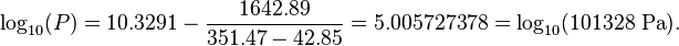 \log_{10}(P) = 10{.}3291 - \frac{1642{.}89}{351{.}47 - 42{.}85} = 5{.}005727378 = \log_{10}(101328\ \mathrm{Pa}).