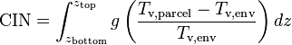 \text{CIN} = \int_{z_\text{bottom}}^{z_\text{top}} g \left(\frac{T_\text{v,parcel} - T_\text{v,env}}{T_\text{v,env}}\right)dz