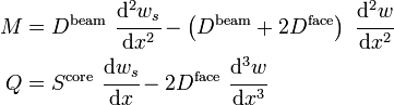 
   \begin{align}
   M & = D^{\mathrm{beam}}~\cfrac{\mathrm{d}^2 w_s}{\mathrm{d} x^2} - \left(D^{\mathrm{beam}}+2D^{\mathrm{face}}\right)~\cfrac{\mathrm{d}^2 w}{\mathrm{d} x^2}\\
   Q & = S^{\mathrm{core}}~\cfrac{\mathrm{d} w_s}{\mathrm{d} x} - 2D^{\mathrm{face}}~\cfrac{\mathrm{d}^3 w}{\mathrm{d} x^3}
   \end{align}
 