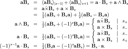 \begin{array}{rcl}
  \mathbf{a}\mathbf{B}_{s} & = & \langle \mathbf{a}\mathbf{B}_{s} \rangle_{|
  s-1 |} + \langle \mathbf{a}\mathbf{B}_{s} \rangle_{s+1} =\mathbf{a} \cdot
  \mathbf{B}_{s} +\mathbf{a} \wedge \mathbf{B}_{s}\\
  & = & \mathbf{a} \bar{\times} \mathbf{B}_{s} +\mathbf{a} \times
  \mathbf{B}_{s}\\
  & = & \frac{1}{2} ( \mathbf{a}\mathbf{B}_{s} +\mathbf{B}_{s} \mathbf{a} ) +
  \frac{1}{2} ( \mathbf{a}\mathbf{B}_{s} -\mathbf{B}_{s} \mathbf{a} )\\
  \mathbf{a} \wedge \mathbf{B}_{s} & = & \frac{1}{2} (
  \mathbf{a}\mathbf{B}_{s} + ( -1 )^{s} \mathbf{B}_{s} \mathbf{a} ) =
  \left\{\begin{array}{lll}
    \mathbf{a} \bar{\times} \mathbf{B}_{s} & | & s_{+}\\
    \mathbf{a} \times \mathbf{B}_{s} & | & s_{-}
  \end{array}\right.\\
  \mathbf{a} \cdot \mathbf{B}_{s} & = & \frac{1}{2} ( \mathbf{a}\mathbf{B}_{s}
  - ( -1 )^{s} \mathbf{B}_{s} \mathbf{a} ) = \left\{\begin{array}{lll}
    \mathbf{a} \bar{\times} \mathbf{B}_{s} & | & s_{-}\\
    \mathbf{a} \times \mathbf{B}_{s} & | & s_{+}
  \end{array}\right.\\
  ( -1 )^{s-1} \mathbf{a} \cdot \mathbf{B}_{s} & = & \frac{1}{2} (
  \mathbf{B}_{s} \mathbf{a}- ( -1 )^{s} \mathbf{a}\mathbf{B}_{s} )
  =\mathbf{B}_{s} \cdot \mathbf{a}.\end{array}
