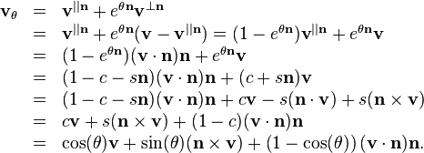 \begin{array}{rcl}
  \mathbf{v}_{\theta} & = & \mathbf{v}^{|| \mathbf{n}} +e^{\theta \mathbf{n}}
  \mathbf{v}^{\bot \mathbf{n}}\\
  & = & \mathbf{v}^{|| \mathbf{n}} +e^{\theta \mathbf{n}} (
  \mathbf{v}-\mathbf{v}^{||\mathbf{n}} ) = ( 1-e^{\theta \mathbf{n}} )
  \mathbf{v}^{||\mathbf{n}} +e^{\theta \mathbf{n}} \mathbf{v}\\
  & = & ( 1-e^{\theta \mathbf{n}} ) ( \mathbf{v} \cdot \mathbf{n} )
  \mathbf{n}+e^{\theta \mathbf{n}} \mathbf{v}\\
  & = & ( 1-c-s\mathbf{n} ) ( \mathbf{v} \cdot \mathbf{n} ) \mathbf{n}+ (
  c+s\mathbf{n} ) \mathbf{v}\\
  & = & ( 1-c-s\mathbf{n} ) ( \mathbf{v} \cdot \mathbf{n} )
  \mathbf{n}+c\mathbf{v}-s ( \mathbf{n} \cdot \mathbf{v} ) +s ( \mathbf{n}
  \times \mathbf{v} )\\
  & = & c\mathbf{v}+s ( \mathbf{n} \times \mathbf{v} ) + ( 1-c ) ( \mathbf{v}
  \cdot \mathbf{n} ) \mathbf{n}\\
  & = & \mathrm{cos} ( \theta ) \mathbf{v}+ \sin ( \theta ) (
  \mathbf{n} \times \mathbf{v} ) + \left( 1- \mathrm{cos} ( \theta ) \right) (
  \mathbf{v} \cdot \mathbf{n} ) \mathbf{n}.\end{array}
