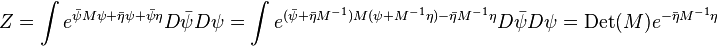  Z = \int e^{\bar\psi M \psi + \bar\eta \psi + \bar\psi \eta} D\bar\psi D\psi = \int e^{(\bar\psi+\bar\eta M^{-1})M (\psi+ M^{-1}\eta) - \bar\eta M^{-1}\eta} D\bar\psi D\psi = \mathrm{Det}(M) e^{-\bar\eta M^{-1}\eta}