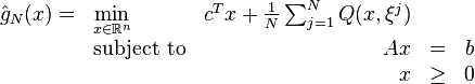 
\begin{array}{rlrrr}
\hat{g}_N(x)=&\min\limits_{x\in \mathbb{R}^n}   & c^T x + \frac{1}{N} \sum_{j=1}^N Q(x,\xi^j)    &   \\
&\text{subject to} & Ax    &=&    b \\
&		    & x     &\geq& 0
\end{array}
