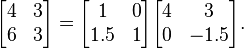 
        \begin{bmatrix}
           4 & 3 \\
           6 & 3
        \end{bmatrix} =
      \begin{bmatrix}
           1 & 0 \\
           1.5 & 1
        \end{bmatrix}
        \begin{bmatrix}
           4 & 3 \\
           0 & -1.5
        \end{bmatrix}.
