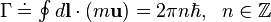 \begin{matrix}

\Gamma \doteq \oint{d\mathbf{l}\cdot \left( m\mathbf{u} \right)}=2\pi n\hbar , & n\in \mathbb{Z}  \\

\end{matrix}