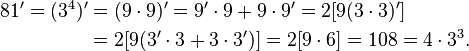 
\begin{align}
81' = (3^4)' & = (9\cdot 9)' = 9'\cdot 9 + 9\cdot 9' = 2[9(3\cdot 3)'] \\
& = 2[9(3'\cdot 3 + 3\cdot 3')] = 2[9\cdot 6] = 108 = 4\cdot 3^3.
\end{align}
