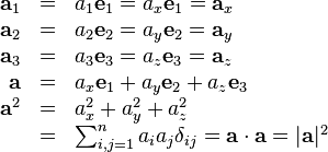\begin{array}{rcl}
  \mathbf{a}_{1} & = & a_{1} \mathbf{e}_{1} =a_{x} \mathbf{e}_{1}
  =\mathbf{a}_{x}\\
  \mathbf{a}_{2} & = & a_{2} \mathbf{e}_{2} =a_{y} \mathbf{e}_{2}
  =\mathbf{a}_{y}\\
  \mathbf{a}_{3} & = & a_{3} \mathbf{e}_{3} =a_{z} \mathbf{e}_{3}
  =\mathbf{a}_{z}\\
  \mathbf{a} & = & a_{x} \mathbf{e}_{1} +a_{y} \mathbf{e}_{2} +a_{z}
  \mathbf{e}_{3}\\
  \mathbf{a}^{2} & = & a^{2}_{x} +a^{2}_{y} +a^{2}_{z}\\
  & = & \sum_{i,j=1}^{n} a_{i} a_{j} \delta_{i j} =\mathbf{a} \cdot
  \mathbf{a}= | \mathbf{a} |^{2}\end{array}

