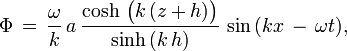 \Phi\, =\, \frac{\omega}{k}\, a\, \frac{\cosh\, \bigl( k\, (z+h) \bigr)}{\sinh\, (k\, h)}\, \sin\, ( k x\, -\, \omega t),