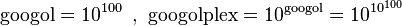 \mathrm{googol}=10^{100}\,\ ,\ \mathrm{googolplex}=10^\mathrm{googol}=10^{10^{100}}\,