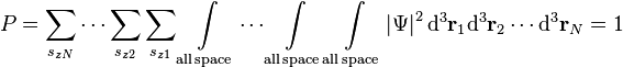  P = \sum_{s_{zN}}\cdots\sum_{s_{z2}}\sum_{s_{z1}}\int\limits_{\mathrm{all \, space}}\cdots\int\limits_{\mathrm{all \, space}}\int\limits_{\mathrm{all \, space}} \left | \Psi \right |^2\mathrm{d}^3\mathbf{r}_1\mathrm{d}^3\mathbf{r}_2\cdots\mathrm{d}^3\mathbf{r}_N = 1\,\!