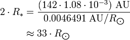 \begin{align} 2\cdot R_*
 & = \frac{(142\cdot 1.08\cdot 10^{-3})\ \text{AU}}{0.0046491\ \text{AU}/R_{\bigodot}} \\
 & \approx 33\cdot R_{\bigodot}
\end{align}