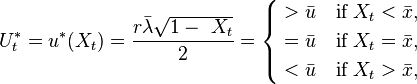  U^*_t = u^*(X_t)=\frac{r\bar\lambda \sqrt{1-\ X_t}}{2} = \begin{cases}
{} > \bar{u} & \text{if } X_t < \bar{x}, \\
{} = \bar{u} & \text{if } X_t = \bar{x}, \\
{} < \bar{u} & \text{if } X_t > \bar{x},
\end{cases} 