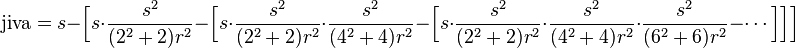  \text{jiva}= s - \Big[ s\cdot \frac{s^2}{(2^2+2)r^2} - \Big[ s\cdot \frac{s^2}{(2^2+2)r^2}\cdot \frac{s^2}{(4^2+4)r^2} -\Big[ s\cdot \frac{s^2}{(2^2+2)r^2}\cdot \frac{s^2}{(4^2+4)r^2}\cdot \frac{s^2}{(6^2+6)r^2}-\cdots\Big]\Big]\Big] 