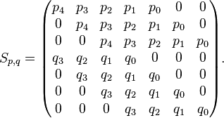 S_{p,q}=\begin{pmatrix} 
p_4 & p_3 & p_2 & p_1 & p_0 & 0 & 0 \\
0 & p_4 & p_3 & p_2 & p_1 & p_0 & 0 \\
0 & 0 & p_4 & p_3 & p_2 & p_1 & p_0 \\
q_3 & q_2 & q_1 & q_0 & 0 & 0 & 0 \\
0 & q_3 & q_2 & q_1 & q_0 & 0 & 0 \\
0 & 0 & q_3 & q_2 & q_1 & q_0 & 0 \\
0 & 0 & 0 & q_3 & q_2 & q_1 & q_0
\end{pmatrix}.