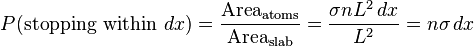 P(\mathrm{stopping \ within\ }dx) = \frac{\mathrm{Area_{atoms}}}{\mathrm{Area_{slab}}} = \frac{\sigma n L^{2}\, dx}{L^{2}} = n \sigma\, dx
