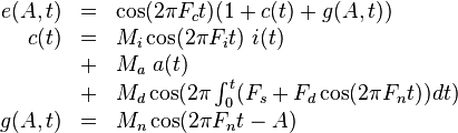 
\begin{array}{rcl}
e(A,t) & = & \cos( 2 \pi F_c t ) ( 1 + c(t) + g(A,t) ) \\
  c(t) & = & M_i \cos ( 2 \pi F_i t ) ~ i(t) \\
       & + & M_a ~ a(t) \\
       & + & M_d \cos ( 2 \pi \int_0^t ( F_s + F_d \cos ( 2 \pi F_n t ) ) dt ) \\
g(A,t) & = & M_n \cos ( 2 \pi F_n t - A ) \\
\end{array}
