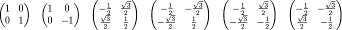 
\begin{pmatrix}
1 & 0 \\
0 & 1 \\
\end{pmatrix}
\quad
\begin{pmatrix}
1 & 0 \\
0 & -1 \\
\end{pmatrix}
\quad
\begin{pmatrix}
-\frac{1}{2} & \frac{\sqrt{3}}{2} \\
\frac{\sqrt{3}}{2}& \frac{1}{2} \\ 
\end{pmatrix}
\quad
\begin{pmatrix}
-\frac{1}{2} & -\frac{\sqrt{3}}{2} \\
-\frac{\sqrt{3}}{2}& \frac{1}{2} \\ 
\end{pmatrix}
\quad
\begin{pmatrix}
-\frac{1}{2} & \frac{\sqrt{3}}{2} \\
-\frac{\sqrt{3}}{2}& -\frac{1}{2} \\ 
\end{pmatrix}
\quad
\begin{pmatrix}
-\frac{1}{2} & -\frac{\sqrt{3}}{2} \\
\frac{\sqrt{3}}{2}& -\frac{1}{2} \\ 
\end{pmatrix}
