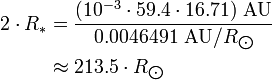 \begin{align} 2\cdot R_*
 & = \frac{(10^{-3}\cdot 59.4\cdot 16.71)\ \text{AU}}{0.0046491\ \text{AU}/R_{\bigodot}} \\
 & \approx 213.5\cdot R_{\bigodot}
\end{align}