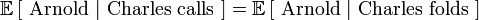 \mathbb{E}\left[\mbox{ Arnold }|\mbox{ Charles calls }\right] = \mathbb{E}\left[\mbox{ Arnold }|\mbox{ Charles folds }\right]