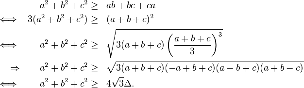 
\begin{align}
& & a^2 + b^2 + c^2 & \geq & & ab+bc+ca \\
\iff & & 3(a^2 + b^2 + c^2) & \geq & & (a + b + c)^2 \\
\iff & & a^2 + b^2 + c^2 & \geq & & \sqrt{3 (a+b+c)\left(\frac{a+b+c}{3}\right)^3} \\
\Rightarrow & & a^2 + b^2 + c^2 & \geq & & \sqrt{3 (a+b+c)(-a+b+c)(a-b+c)(a+b-c)} \\
\iff & & a^2 + b^2 + c^2 & \geq & & 4 \sqrt3 \Delta.
\end{align}
