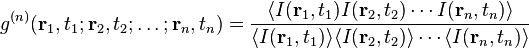 g^{(n)}( \mathbf{r}_1,t_1;\mathbf{r}_2,t_2;\dots;\mathbf{r}_n,t_n)= \frac{\langle I(\mathbf{r}_1,t_1) I(\mathbf{r}_2,t_2)\cdots I(\mathbf{r}_n,t_n) \rangle}{\langle I(\mathbf{r}_1,t_1) \rangle \langle I(\mathbf{r}_2,t_2) \rangle \cdots \langle I(\mathbf{r}_n,t_n) \rangle }