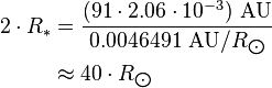 \begin{align} 2\cdot R_*
 & = \frac{(91\cdot 2.06\cdot 10^{-3})\ \text{AU}}{0.0046491\ \text{AU}/R_{\bigodot}} \\
 & \approx 40\cdot R_{\bigodot}
\end{align}