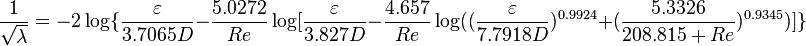 
\frac{1}{\sqrt{\lambda}} = -2 \log \lbrace \frac{\varepsilon}{3.7065D}-\frac{5.0272}{Re}\log[\frac{\varepsilon}{3.827D} - \frac{4.657}{Re} \log ((\frac{\varepsilon}{7.7918D})^{0.9924} + (\frac{5.3326}{208.815 + Re})^{0.9345})] \rbrace 