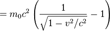 =m_0 c^2 \left( \frac{1} {\sqrt{1 - v^2/c^2}} - 1 \right) \ 