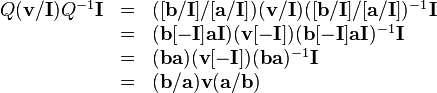 \begin{array}{rcl}
  Q ( \mathbf{v}/\mathbf{I} ) Q^{-1} \mathbf{I} & = & ( [
  \mathbf{b}/\mathbf{I} ] / [ \mathbf{a}/\mathbf{I} ] ) (
  \mathbf{v}/\mathbf{I} ) ( [ \mathbf{b}/\mathbf{I} ] / [
  \mathbf{a}/\mathbf{I} ] )^{-1} \mathbf{I}\\
  & = & ( \mathbf{b} [ -\mathbf{I} ] \mathbf{a}\mathbf{I} ) ( \mathbf{v} [
  -\mathbf{I} ] ) ( \mathbf{b} [ -\mathbf{I} ] \mathbf{a}\mathbf{I} )^{-1}
  \mathbf{I}\\
  & = & ( \mathbf{b}\mathbf{a} ) ( \mathbf{v} [ -\mathbf{I} ] ) (
  \mathbf{b}\mathbf{a} )^{-1} \mathbf{I}\\
  & = & ( \mathbf{b}/\mathbf{a} ) \mathbf{v} ( \mathbf{a}/\mathbf{b} )\end{array}
