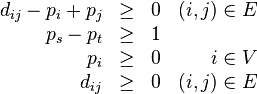 \begin{array}{rclr}
d_{ij} - p_i + p_j & \geq & 0 & (i, j) \in E \\
p_s - p_t & \geq & 1 & \\
p_i & \geq & 0 & i \in V \\
d_{ij} & \geq & 0 & (i, j) \in E
\end{array}