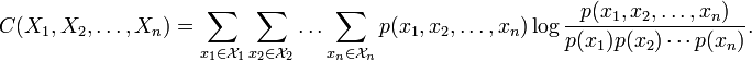 C(X_1,X_2,\ldots,X_n)= \sum_{x_1\in\mathcal{X}_1} \sum_{x_2\in\mathcal{X}_2} \ldots \sum_{x_n\in\mathcal{X}_n} p(x_1,x_2,\ldots,x_n)\log\frac{p(x_1,x_2,\ldots,x_n)} {p(x_1)p(x_2)\cdots p(x_n)}.
