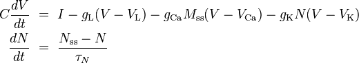 
\begin{align}
  C \frac{dV}{dt} & ~=~ I - g_\mathrm{L} (V-V_\mathrm{L}) - g_\mathrm{Ca} M_\mathrm{ss} (V-V_\mathrm{Ca}) - g_\mathrm{K} N (V-V_\mathrm{K}) \\
  \frac{dN}{dt} & ~=~ \frac{N_\mathrm{ss}-N}{\tau_{N}}
\end{align}
