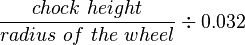 \frac{chock\ height}{radius\ of\ the\ wheel} \div 0.032