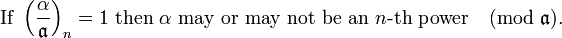 
\mbox{If } \left(\frac{\alpha}{\mathfrak{a} }\right)_n =1
\mbox{ then }\alpha \mbox{ may or may not be an }n\mbox{-th power}\pmod{\mathfrak{a}}.
