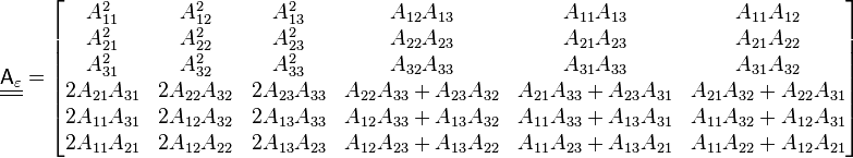 
   \underline{\underline{\mathsf{A}_\varepsilon}} = \begin{bmatrix} 
     A_{11}^2 & A_{12}^2 & A_{13}^2 & A_{12}A_{13} & A_{11}A_{13} & A_{11}A_{12} \\
     A_{21}^2 & A_{22}^2 & A_{23}^2 & A_{22}A_{23} & A_{21}A_{23} & A_{21}A_{22} \\
     A_{31}^2 & A_{32}^2 & A_{33}^2 & A_{32}A_{33} & A_{31}A_{33} & A_{31}A_{32} \\
     2A_{21}A_{31} & 2A_{22}A_{32} & 2A_{23}A_{33} & A_{22}A_{33}+A_{23}A_{32} & A_{21}A_{33}+A_{23}A_{31} & A_{21}A_{32}+A_{22}A_{31} \\
     2A_{11}A_{31} & 2A_{12}A_{32} & 2A_{13}A_{33} & A_{12}A_{33}+A_{13}A_{32} & A_{11}A_{33}+A_{13}A_{31} & A_{11}A_{32}+A_{12}A_{31} \\
     2A_{11}A_{21} & 2A_{12}A_{22} & 2A_{13}A_{23} & A_{12}A_{23}+A_{13}A_{22} & A_{11}A_{23}+A_{13}A_{21} & A_{11}A_{22}+A_{12}A_{21} \end{bmatrix}
 
