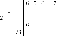 \begin{array}{cc}
    \begin{array}{rrr} \\ &1& \\ 2&& \\ \\&&/3 \\ \end{array}
    \begin{array}{|rrrr} 
        6 & 5 & 0 & -7 \\
          &     &  &     \\
          &    &   &     \\
        \hline
        6 &     &   &     \\ 
          &     &   &     \\   
    \end{array}
\end{array}