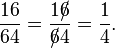 \frac{16}{64} = \frac{16\!\!\!/}{6\!\!\!/4}=\frac{1}{4}.