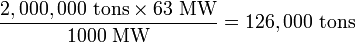 \frac{2,000,000 \mbox{ tons} \times 63 \mbox{ MW}}{1000 \mbox{ MW}} = 126,000 \mbox{ tons}