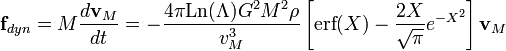 \textbf{f}_{dyn} = M \frac{d\textbf{v}_M}{dt} = -\frac{4\pi \mbox{Ln}(\Lambda) G^2 M^2 \rho}{v_M^3}\left[\mbox{erf}(X)-\frac{2X}{\sqrt{\pi}}e^{-X^2}\right]\textbf{v}_M