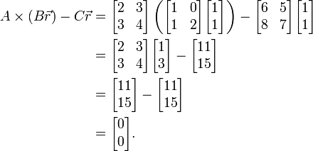 
\begin{align}
A \times (B \vec{r}) - C\vec{r} & =
\begin{bmatrix}
 2 & 3 \\
 3 & 4
\end{bmatrix}
\left(
\begin{bmatrix}
 1 & 0 \\
 1 & 2
\end{bmatrix}
\begin{bmatrix}1 \\ 1\end{bmatrix}
\right)
-
\begin{bmatrix}
 6 & 5 \\
 8 & 7
\end{bmatrix}
\begin{bmatrix}1 \\ 1\end{bmatrix} \\
& =
\begin{bmatrix}
 2 & 3 \\
 3 & 4
\end{bmatrix}
\begin{bmatrix}1 \\ 3\end{bmatrix}
-
\begin{bmatrix}11 \\ 15\end{bmatrix} \\
& =
\begin{bmatrix}11 \\ 15\end{bmatrix}
-
\begin{bmatrix}11 \\ 15\end{bmatrix} \\
& =
\begin{bmatrix}0 \\ 0\end{bmatrix}.
\end{align}
