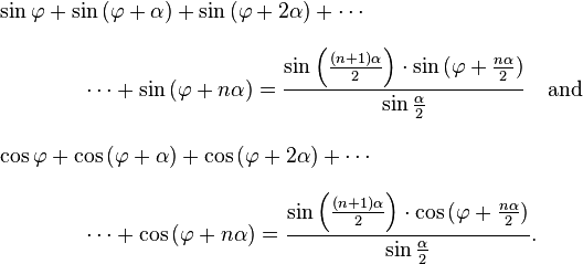 
\begin{align}
& \sin{\varphi} + \sin{(\varphi + \alpha)} + \sin{(\varphi + 2\alpha)} + \cdots {} \\[8pt]
& {} \qquad\qquad \cdots + \sin{(\varphi + n\alpha)} = \frac{\sin{\left(\frac{(n+1) \alpha}{2}\right)} \cdot \sin{(\varphi + \frac{n \alpha}{2})}}{\sin{\frac{\alpha}{2}}} \quad\hbox{and}\\[10pt]
& \cos{\varphi} + \cos{(\varphi + \alpha)} + \cos{(\varphi + 2\alpha)} + \cdots {} \\[8pt]
& {} \qquad\qquad \cdots + \cos{(\varphi + n\alpha)} = \frac{\sin{\left(\frac{(n+1) \alpha}{2}\right)} \cdot \cos{(\varphi + \frac{n \alpha}{2})}}{\sin{\frac{\alpha}{2}}}.
\end{align}
