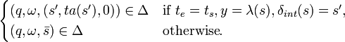   
\begin{cases}
(q, \omega, (s', ta(s'),0)) \in \Delta& \textrm{if } ~t_e = t_s, y = \lambda(s), \delta_{int}(s)=s',\\
(q, \omega, \bar{s} )\in \Delta& \textrm{otherwise}.
\end{cases}
