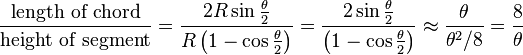 \frac{\text{length of chord}}{\text{height of segment}}=\frac{2R\sin\frac{\theta}{2}}{R\left(1-\cos\frac{\theta}{2}\right)}=\frac{2\sin\frac{\theta}{2}}{\left(1-\cos\frac{\theta}{2}\right)} \approx \frac{\theta}{\theta^2/8} = \frac{8}{\theta}