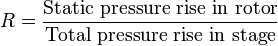  R = \frac {\textrm{Static \,\, pressure \,\, rise\,\, in \,\, rotor}}{\textrm{Total \,\, pressure \,\, rise \,\,in \,\,stage}} 