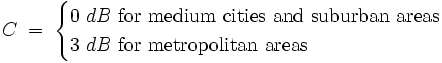 C \; = \; \begin{cases} 0 \; dB \mbox{  for medium cities and suburban areas} \\ 3 \; dB \mbox{  for metropolitan areas} \end{cases}